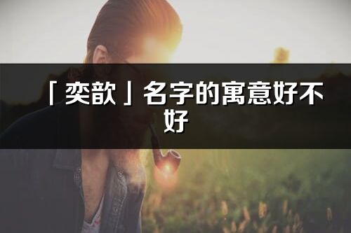 「奕歆」名字的寓意好不好_奕歆含義分析