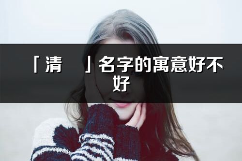 「清玥」名字的寓意好不好_清玥含義分析