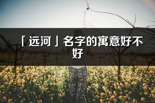 「遠河」名字的寓意好不好_遠河含義分析