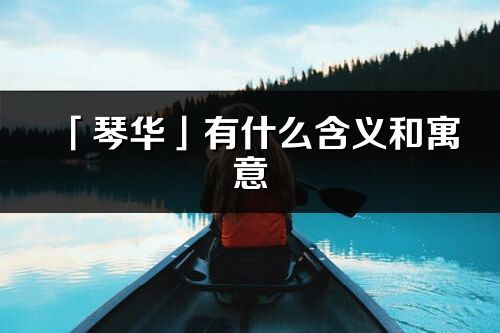 「琴華」有什么含義和寓意_琴華名字的出處與意思
