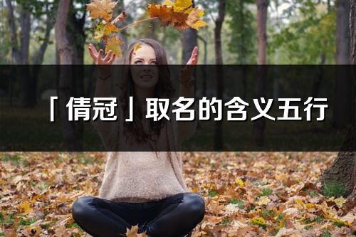 「倩冠」取名的含義五行_倩冠名字寓意解釋