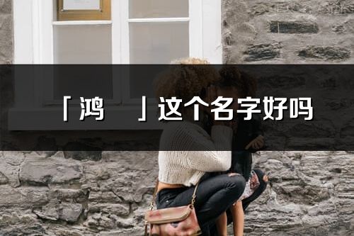 「鴻彧」這個名字好嗎_鴻彧名字寓意,含義