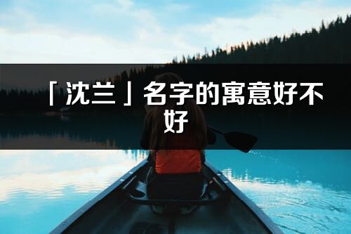 「沈蘭」名字的寓意好不好_沈蘭含義分析