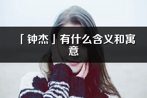 「鐘杰」有什么含義和寓意_鐘杰名字的出處與意思
