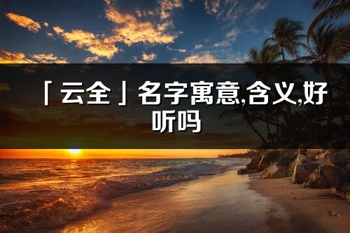 「云全」名字寓意,含義,好聽(tīng)嗎_云全名字取名打分