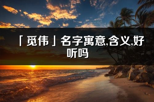 「覓偉」名字寓意,含義,好聽嗎_覓偉名字分析打分