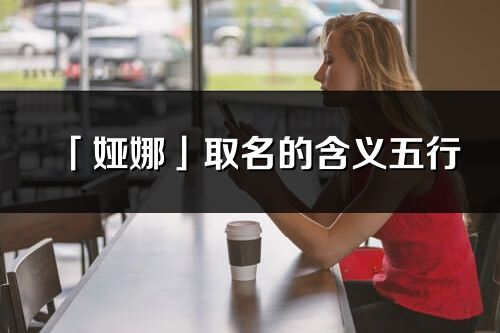 「婭娜」取名的含義五行_婭娜名字寓意解釋