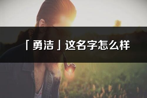 「勇潔」這名字怎么樣_勇潔的名字解釋