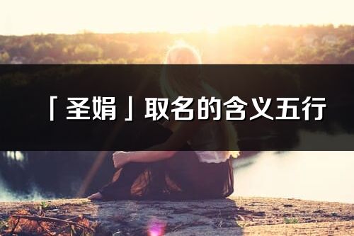 「圣娟」取名的含義五行_圣娟名字寓意解釋