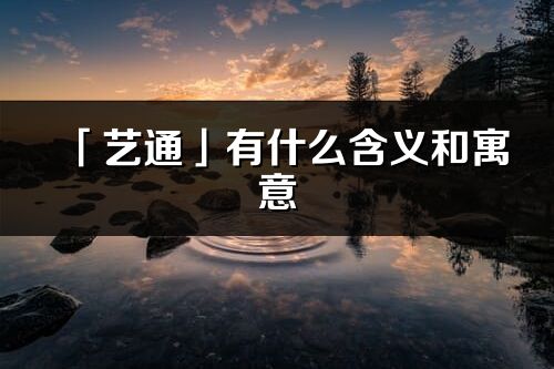 「藝通」有什么含義和寓意_藝通名字的出處與意思