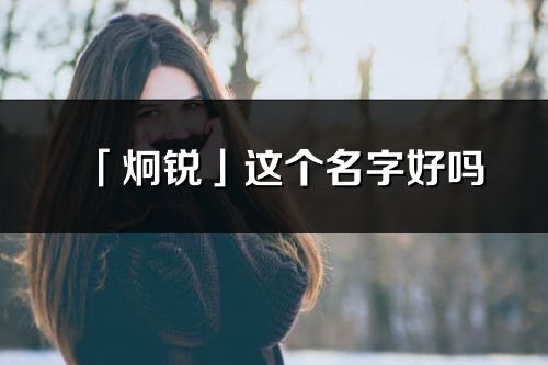 「炯銳」這個(gè)名字好嗎_炯銳名字寓意,含義