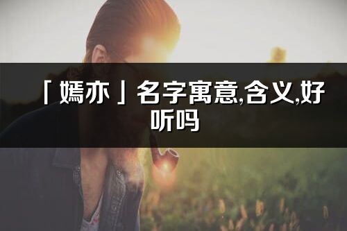 「嫣亦」名字寓意,含義,好聽嗎_嫣亦名字分析打分