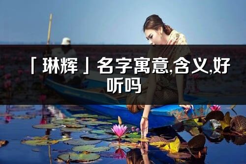 「琳輝」名字寓意,含義,好聽嗎_琳輝名字分析打分