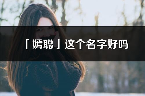 「嫣聰」這個名字好嗎_嫣聰名字寓意,含義
