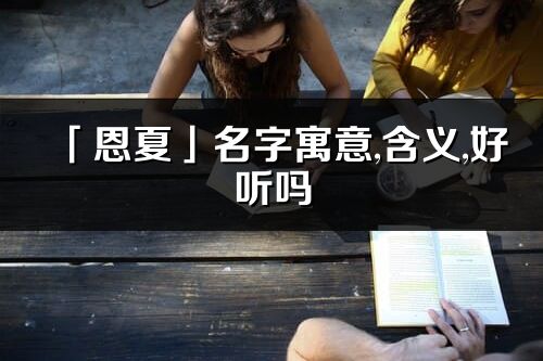 「恩夏」名字寓意,含義,好聽嗎_恩夏名字分析打分