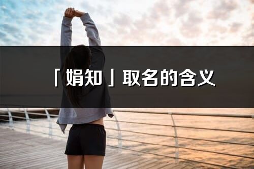 「娟知」取名的含義_娟知名字寓意解釋