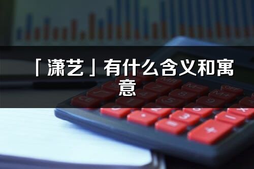 「瀟藝」有什么含義和寓意_瀟藝名字的出處與意思