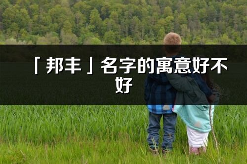 「邦豐」名字的寓意好不好_邦豐含義分析