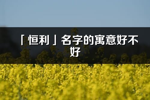 「恒利」名字的寓意好不好_恒利含義分析