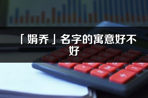 「娟喬」名字的寓意好不好_娟喬含義分析