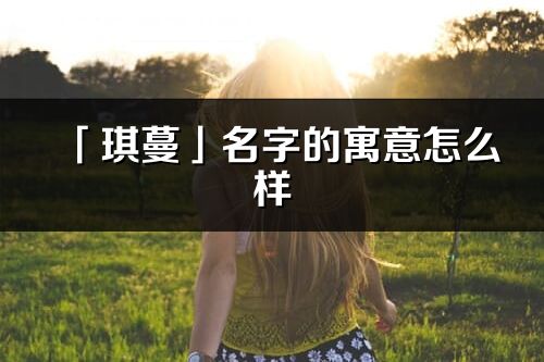 「琪蔓」名字的寓意怎么樣_琪蔓的出處