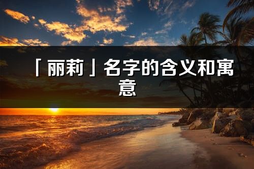 「麗莉」名字的含義和寓意_麗莉的出處與意思解釋