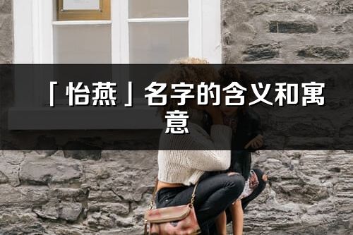 「怡燕」名字的含義和寓意_怡燕的出處與意思解釋