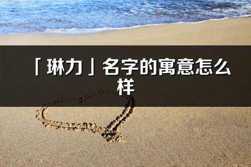 「琳力」名字的寓意怎么樣_琳力的出處