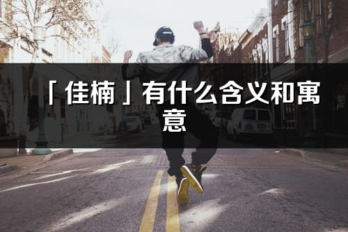 「佳楠」有什么含義和寓意_佳楠名字的出處與意思