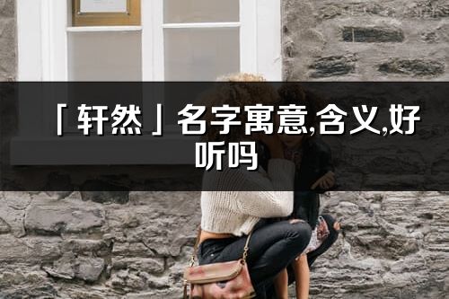 「軒然」名字寓意,含義,好聽嗎_軒然名字分析打分