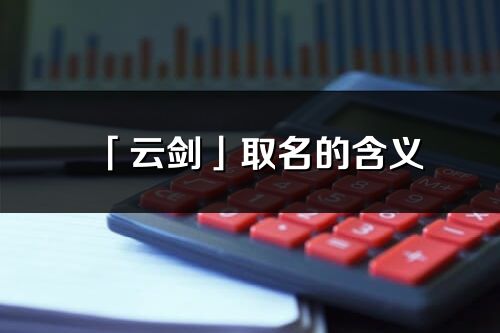 「云劍」取名的含義_云劍名字寓意解釋