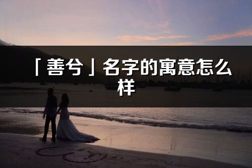 「善兮」名字的寓意怎么樣_善兮的出處