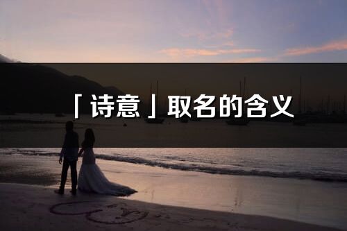 「詩意」取名的含義_詩意名字寓意解釋