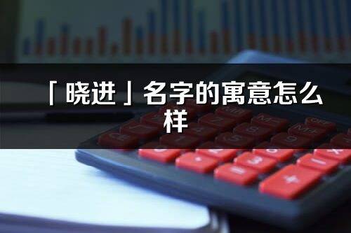 「曉進」名字的寓意怎么樣_曉進的出處
