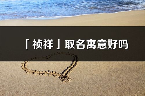 「禎祥」取名寓意好嗎_禎祥名字含義及五行