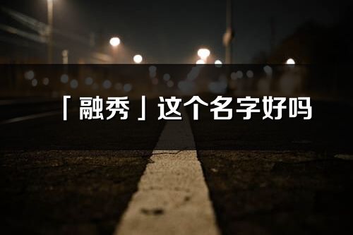「融秀」這個名字好嗎_融秀名字寓意,含義