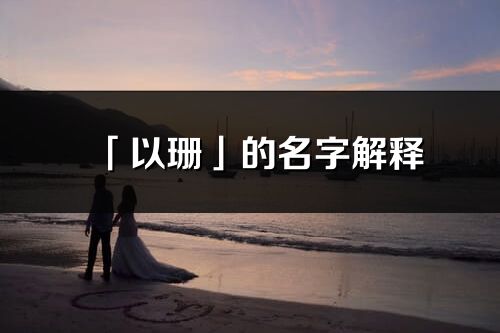 「以珊」的名字解釋_以珊含義分析