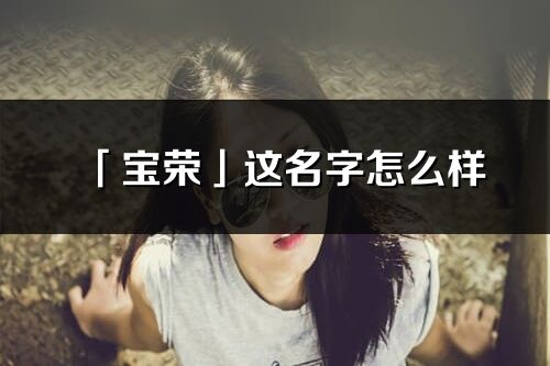 「寶榮」這名字怎么樣_寶榮的名字解釋