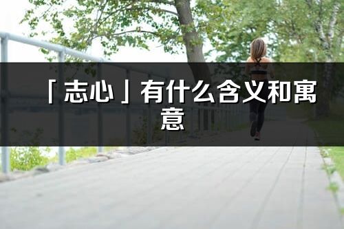 「志心」有什么含義和寓意_志心名字的出處與意思