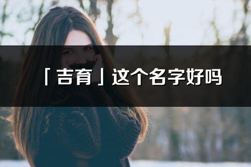 「吉育」這個名字好嗎_吉育名字寓意,含義