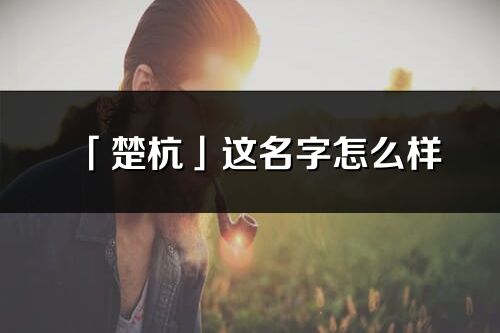 「楚杭」這名字怎么樣_楚杭的名字解釋