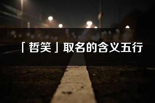 「哲笑」取名的含義五行_哲笑名字寓意解釋