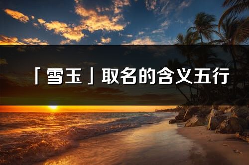 「雪玉」取名的含義五行_雪玉名字寓意解釋
