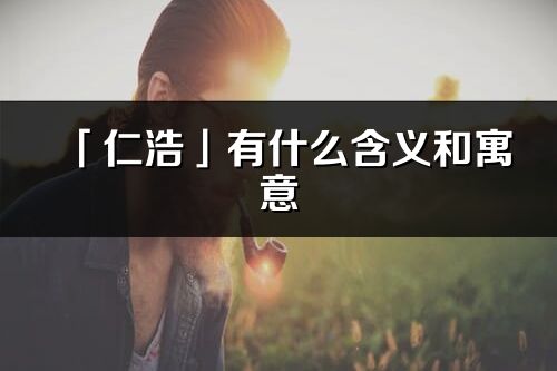 「仁浩」有什么含義和寓意_仁浩名字的出處與意思