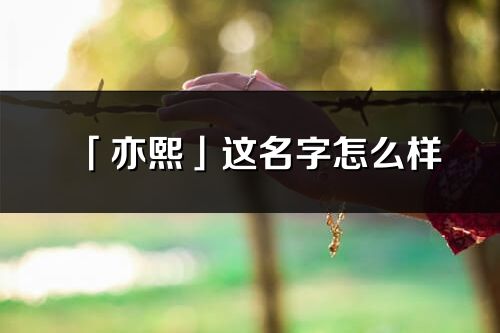 「亦熙」這名字怎么樣_亦熙的名字解釋