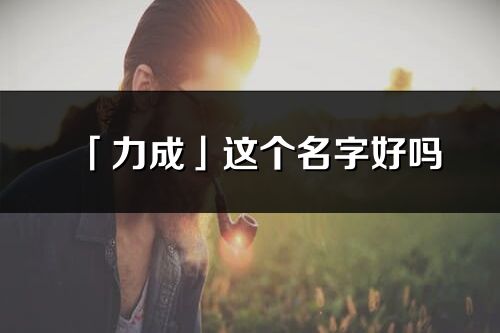 「力成」這個(gè)名字好嗎_力成名字寓意,含義