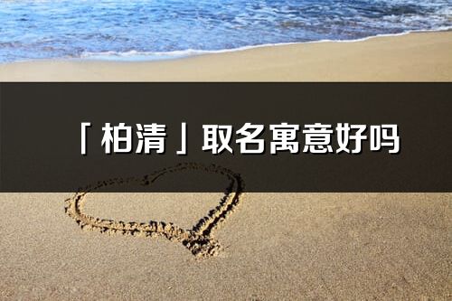 「柏清」取名寓意好嗎_柏清名字含義及五行