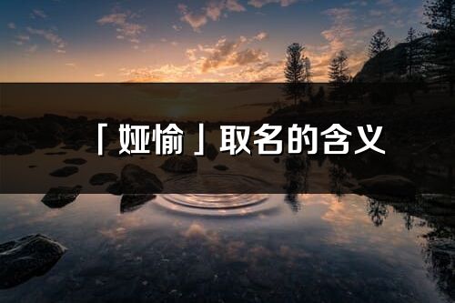 「婭愉」取名的含義_婭愉名字寓意解釋