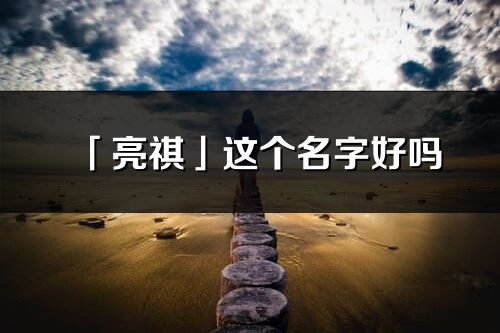 「亮祺」這個名字好嗎_亮祺名字寓意,含義