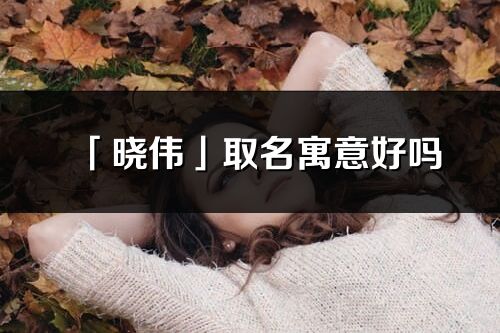「曉偉」取名寓意好嗎_曉偉名字含義及寓意